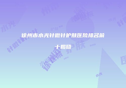 徐州市水光针微针护肤医院排名前十揭晓