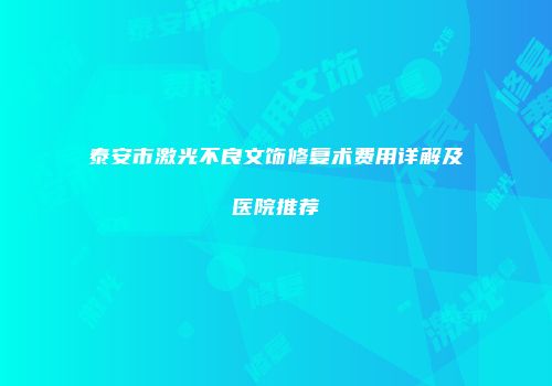 泰安市激光不良文饰修复术费用详解及医院推荐