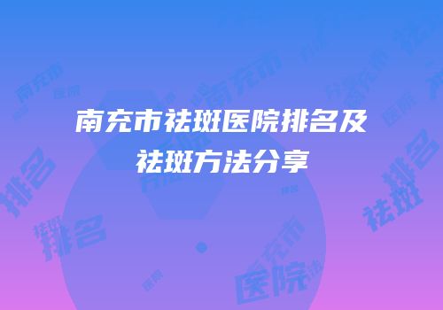 南充市祛斑医院排名及祛斑方法分享