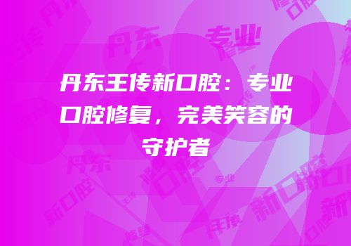 丹东王传新口腔：专业口腔修复，完美笑容的守护者