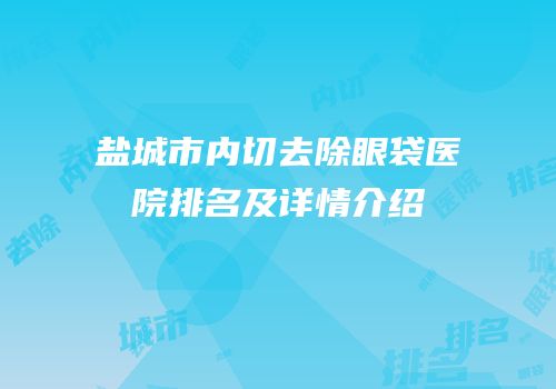 盐城市内切去除眼袋医院排名及详情介绍