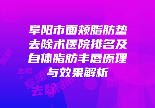 阜阳市面颊脂肪垫去除术医院排名及自体脂肪丰唇原理与效果解析