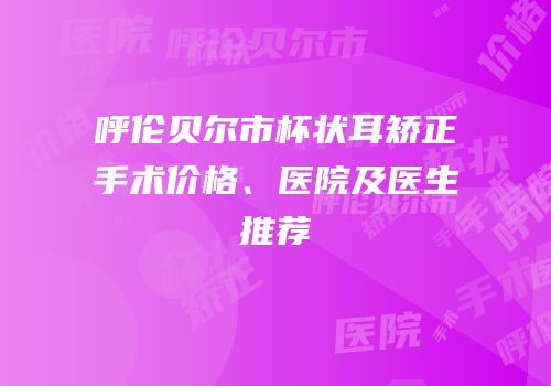 呼伦贝尔市杯状耳矫正手术价格、医院及医生推荐