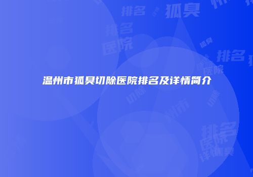 温州市狐臭切除医院排名及详情简介