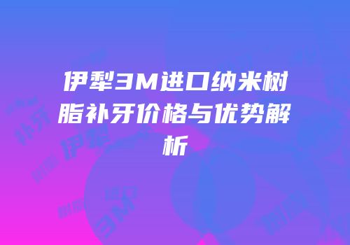伊犁3M进口纳米树脂补牙价格与优势解析