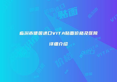临汾市德国进口VITA贴面价格及医院详细介绍
