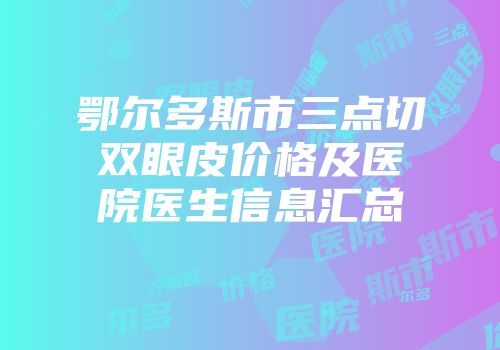鄂尔多斯市三点切双眼皮价格及医院医生信息汇总