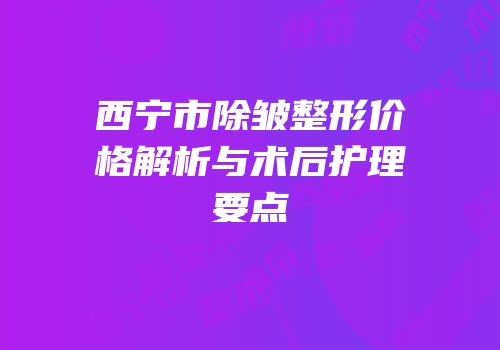 西宁市除皱整形价格解析与术后护理要点
