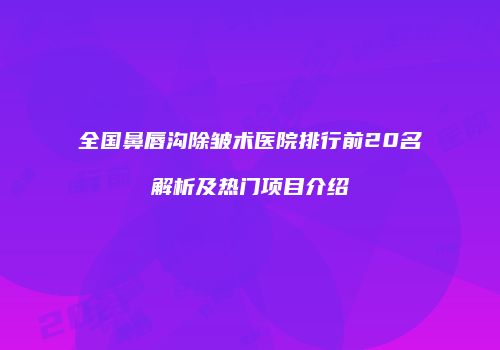 全国鼻唇沟除皱术医院排行前20名解析及热门项目介绍