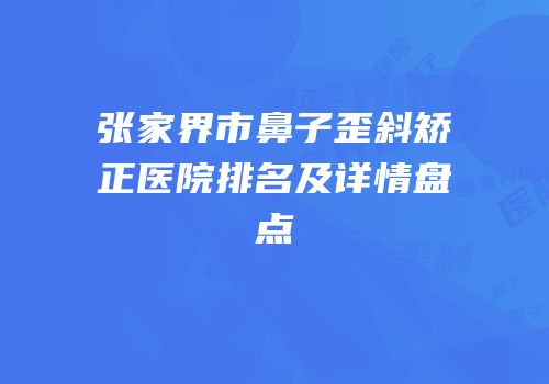 张家界市鼻子歪斜矫正医院排名及详情盘点