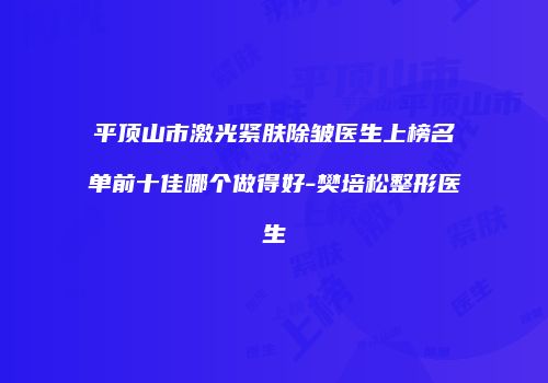 平顶山市激光紧肤除皱医生上榜名单前十佳哪个做得好-樊培松整形医生