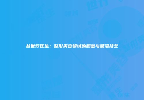 谷世行医生：整形美容领域的翘楚与精湛技艺