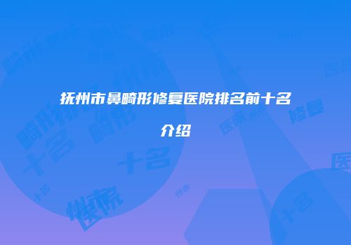 抚州市鼻畸形修复医院排名前十名介绍