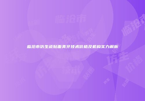 临沧市仿生瓷贴面美牙技术价格及机构实力解析