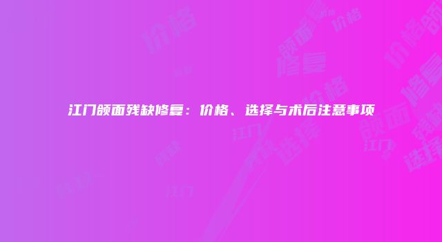 江门颌面残缺修复：价格、选择与术后注意事项