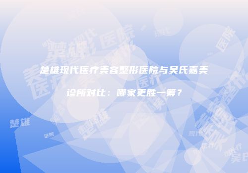楚雄现代医疗美容整形医院与吴氏嘉美诊所对比：哪家更胜一筹？