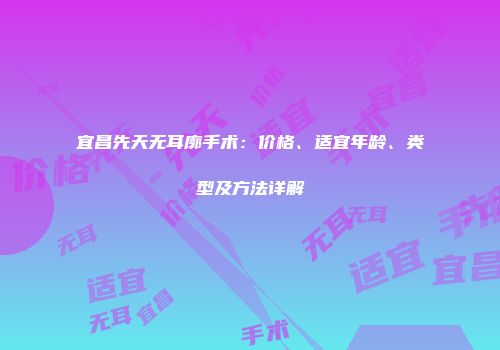 宜昌先天无耳廓手术：价格、适宜年龄、类型及方法详解