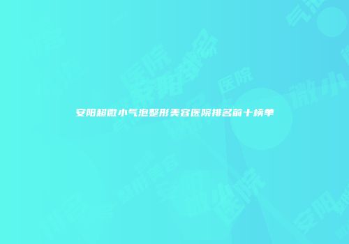 安阳超微小气泡整形美容医院排名前十榜单