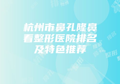 杭州市鼻孔隆鼻看整形医院排名及特色推荐