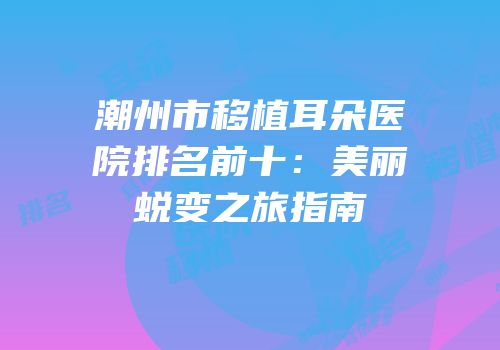 潮州市移植耳朵医院排名前十：美丽蜕变之旅指南