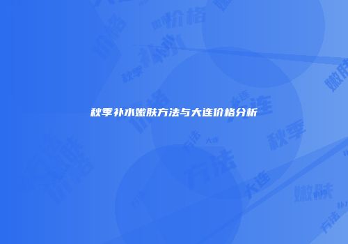 秋季补水嫩肤方法与大连价格分析