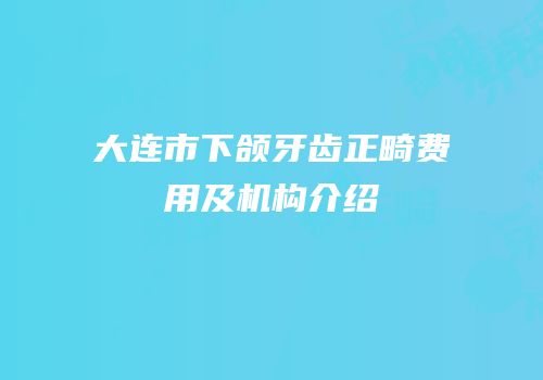 大连市下颌牙齿正畸费用及机构介绍