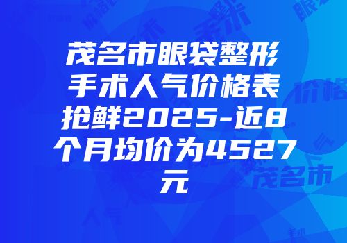 茂名市眼袋整形手术人气价格表抢鲜2025-近8个月均价为4527元