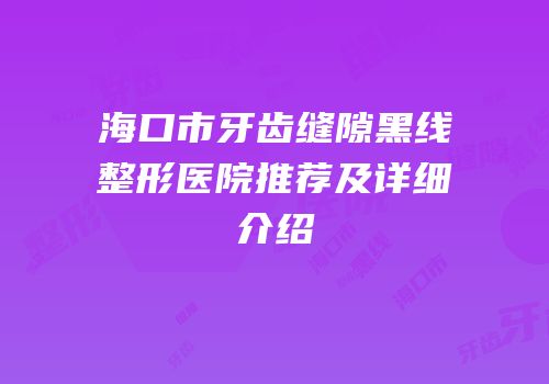 海口市牙齿缝隙黑线整形医院推荐及详细介绍