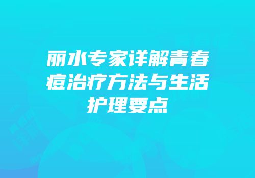 丽水专家详解青春痘治疗方法与生活护理要点