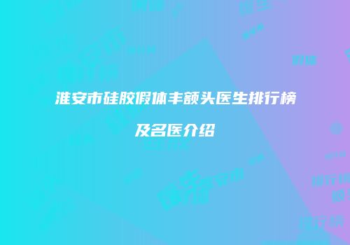 淮安市硅胶假体丰额头医生排行榜及名医介绍