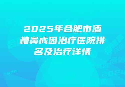 2025年合肥市酒糟鼻成因治疗医院排名及治疗详情