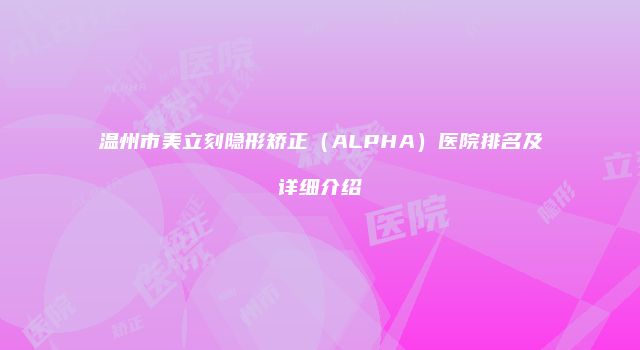 温州市美立刻隐形矫正（ALPHA）医院排名及详细介绍