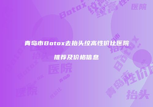 青岛市Botox去抬头纹高性价比医院推荐及价格信息