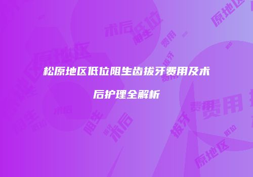 松原地区低位阻生齿拔牙费用及术后护理全解析