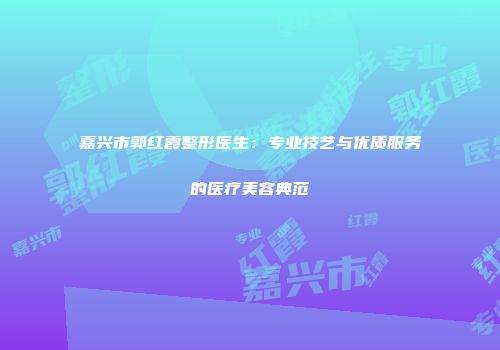 嘉兴市郭红霞整形医生：专业技艺与优质服务的医疗美容典范