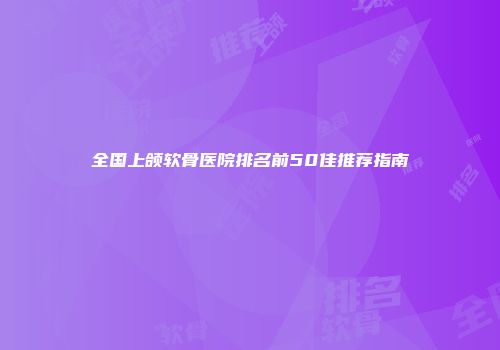 全国上颌软骨医院排名前50佳推荐指南