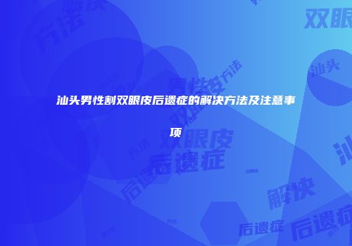 汕头男性割双眼皮后遗症的解决方法及注意事项