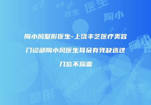 陶小风整形医生-上饶丰艺医疗美容门诊部陶小风医生耳朵有残缺选这几位不踩雷