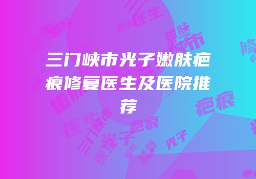 三门峡市光子嫩肤疤痕修复医生及医院推荐
