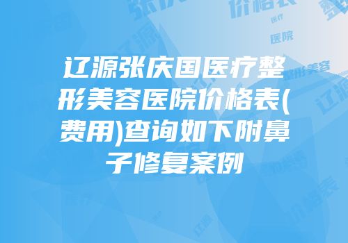 辽源张庆国医疗整形美容医院价格表(费用)查询如下附鼻子修复案例