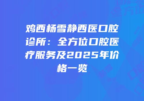 鸡西杨雪静西医口腔诊所：全方位口腔医疗服务及2025年价格一览