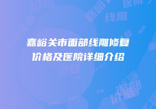 嘉峪关市面部线雕修复价格及医院详细介绍
