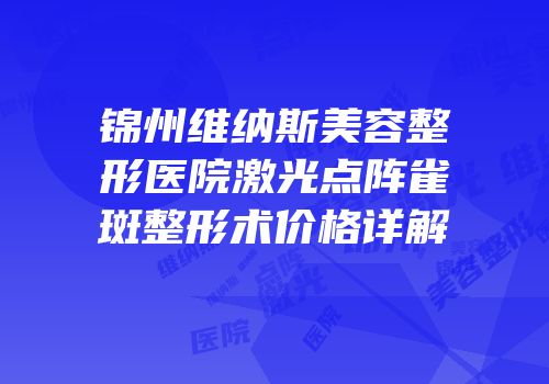 锦州维纳斯美容整形医院激光点阵雀斑整形术价格详解