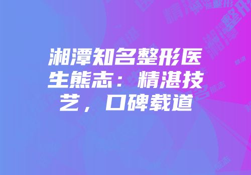 湘潭知名整形医生熊志：精湛技艺，口碑载道