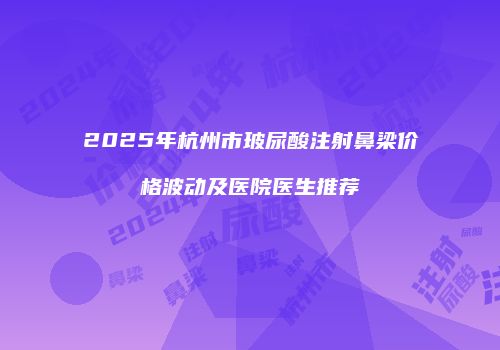 2025年杭州市玻尿酸注射鼻梁价格波动及医院医生推荐