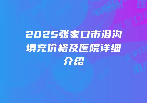 2025张家口市泪沟填充价格及医院详细介绍