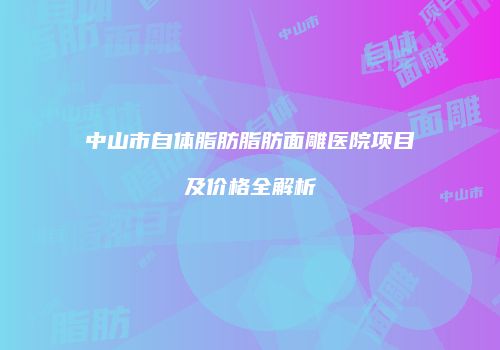 中山市自体脂肪脂肪面雕医院项目及价格全解析