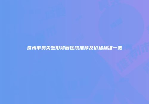 泉州市鼻尖塑形修复医院推荐及价格标准一览