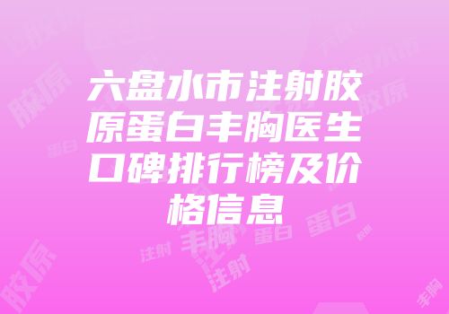 六盘水市注射胶原蛋白丰胸医生口碑排行榜及价格信息