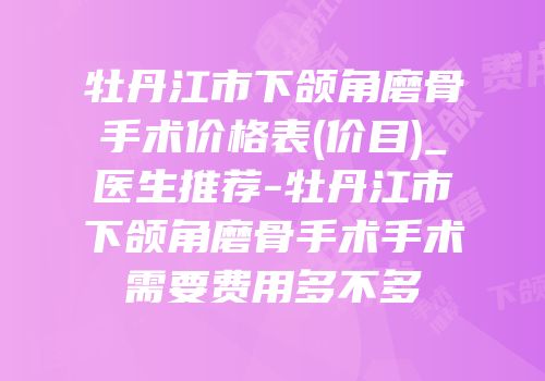 牡丹江市下颌角磨骨手术价格表(价目)_医生推荐-牡丹江市下颌角磨骨手术手术需要费用多不多